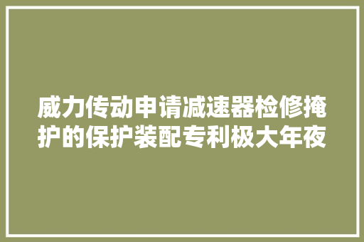 威力传动申请减速器检修掩护的保护装配专利极大年夜程度降低了减速器检修掩护时的安然隐患