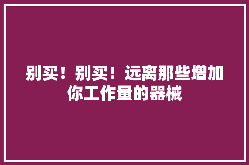 别买！别买！远离那些增加你工作量的器械,须要与需要的区别。