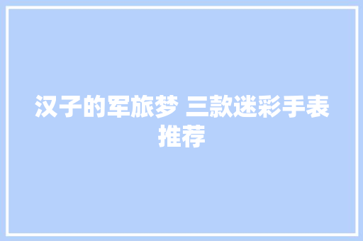 汉子的军旅梦 三款迷彩手表推荐,腕表之家。