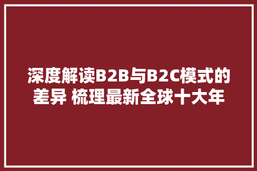 深度解读B2B与B2C模式的差异 梳理最新全球十大年夜跨境电商平台