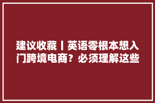 建议收藏丨英语零根本想入门跨境电商？必须理解这些商务英语