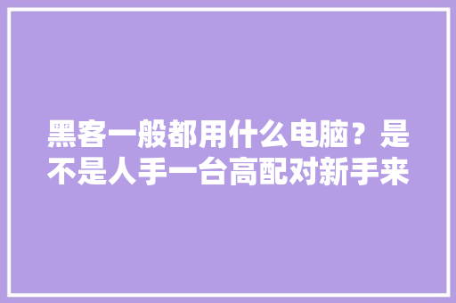 黑客一般都用什么电脑？是不是人手一台高配对新手来说友好吗