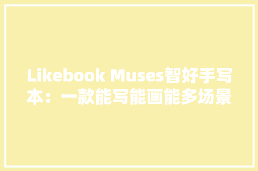 Likebook Muses智好手写本：一款能写能画能多场景应用的阅读器,写本是什么意思。