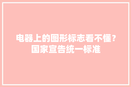 电器上的图形标志看不懂？国家宣告统一标准
