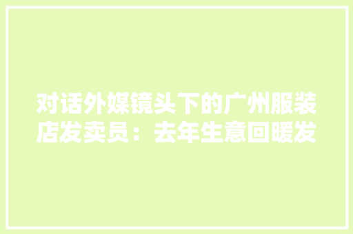 对话外媒镜头下的广州服装店发卖员：去年生意回暖发卖额涨了