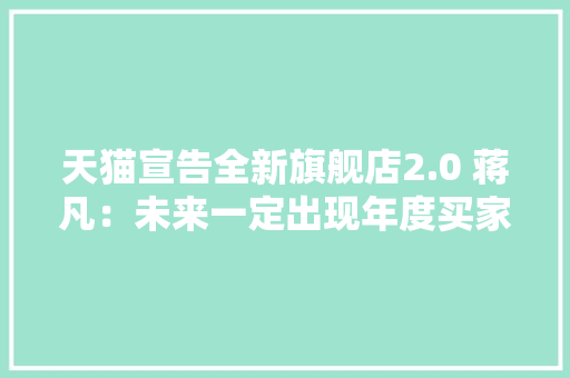 天猫宣告全新旗舰店2.0 蒋凡：未来一定出现年度买家过亿品牌