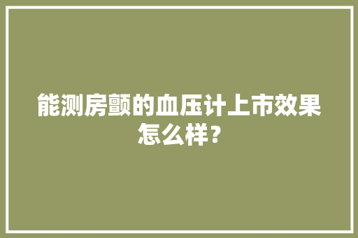 能测房颤的血压计上市效果怎么样？