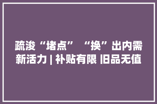 疏浚“堵点” “换”出内需新活力 | 补贴有限 旧品无值 小家电换新有点难
