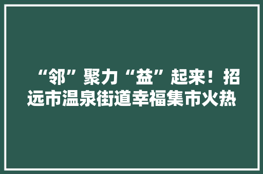 “邻”聚力“益”起来！招远市温泉街道幸福集市火热开市,做事腰疼是什么原因。