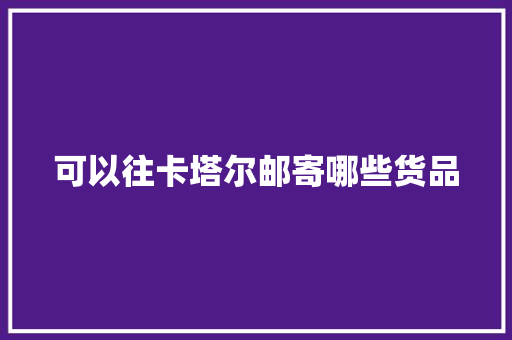 可以往卡塔尔邮寄哪些货品