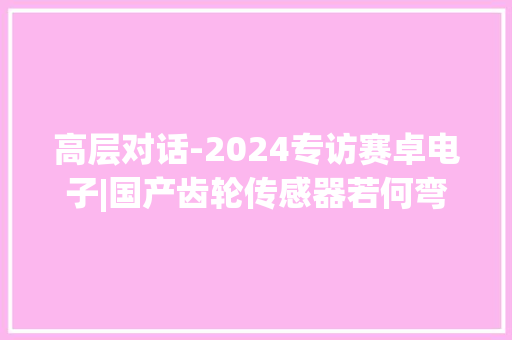 高层对话-2024专访赛卓电子|国产齿轮传感器若何弯道超车？