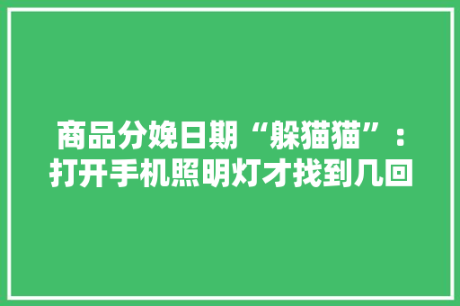 商品分娩日期“躲猫猫”：打开手机照明灯才找到几回再三上演隐身术,日期计算器。