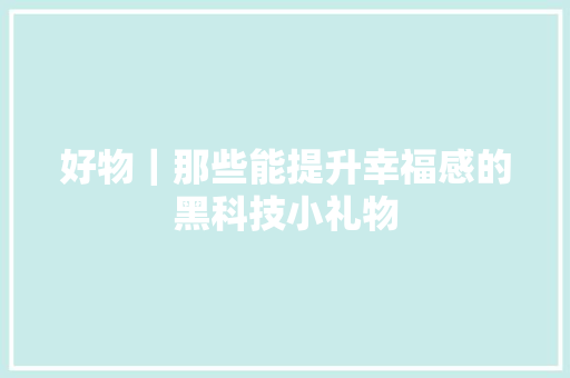 好物｜那些能提升幸福感的黑科技小礼物