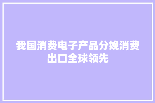 我国消费电子产品分娩消费出口全球领先,家当是什么意思。