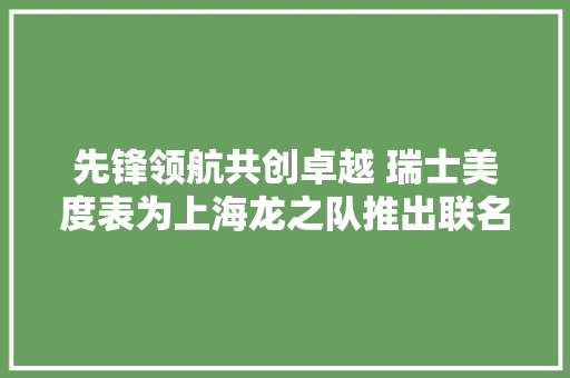先锋领航共创卓越 瑞士美度表为上海龙之队推出联名纪念礼盒,龙之队球迷会。