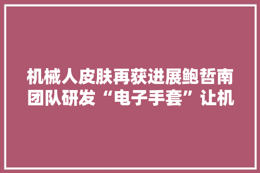 机械人皮肤再获进展鲍哲南团队研发“电子手套”让机械获得触觉