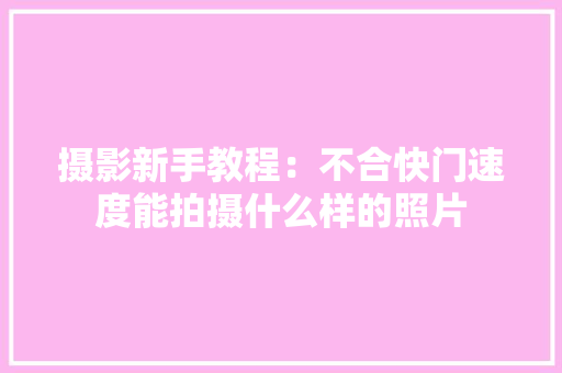 摄影新手教程：不合快门速度能拍摄什么样的照片