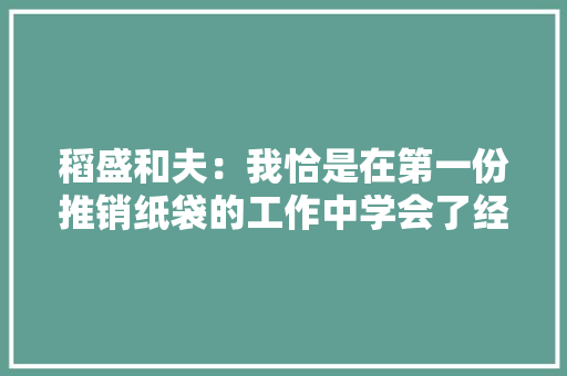稻盛和夫：我恰是在第一份推销纸袋的工作中学会了经商的窍门