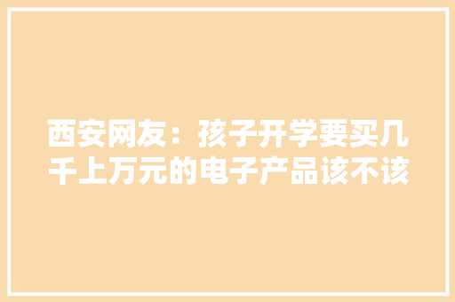 西安网友：孩子开学要买几千上万元的电子产品该不该买？