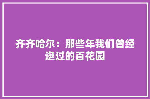 齐齐哈尔：那些年我们曾经逛过的百花园,百花期刊。