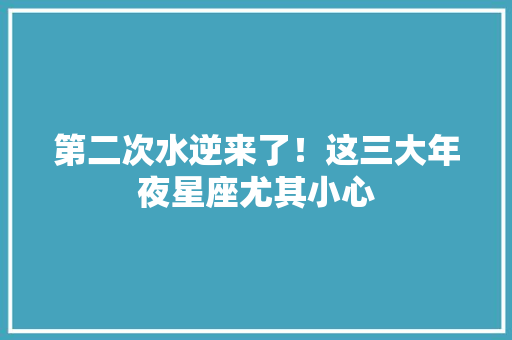 第二次水逆来了！这三大年夜星座尤其小心,金牛座。