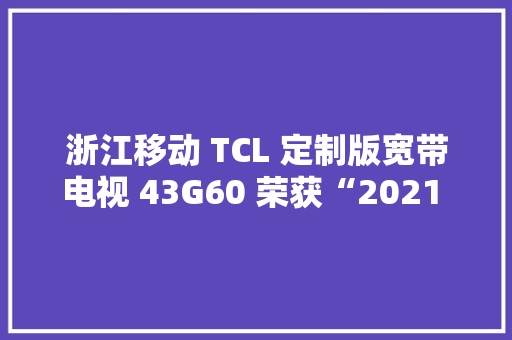 浙江移动 TCL 定制版宽带电视 43G60 荣获“2021 年度立异产品”