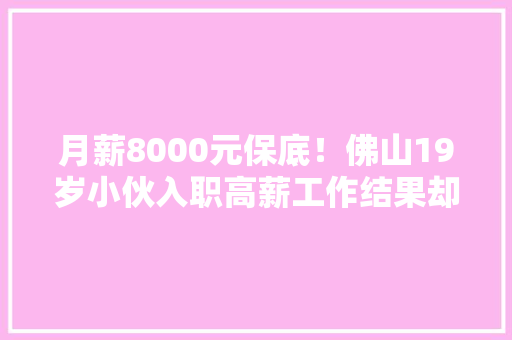 月薪8000元保底！佛山19岁小伙入职高薪工作结果却背债15万！记者暗访创造大年夜型打脸现场...