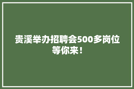 贵溪举办招聘会500多岗位等你来！,贵溪市天气预报。