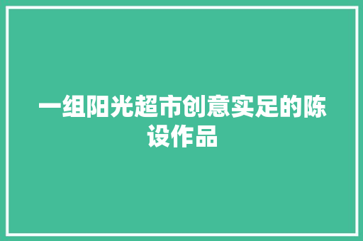 一组阳光超市创意实足的陈设作品