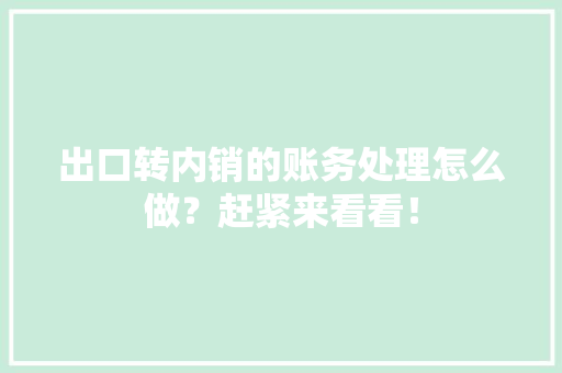 出口转内销的账务处理怎么做？赶紧来看看！,货色的意思。