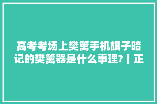 高考考场上樊篱手机旗子暗记的樊篱器是什么事理?丨正经玩