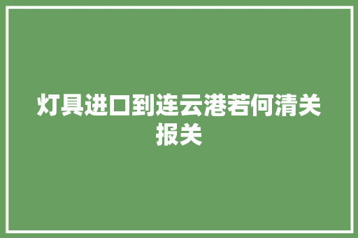 灯具进口到连云港若何清关报关