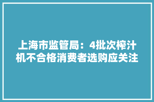 上海市监管局：4批次榨汁机不合格消费者选购应关注三个方面,布线时强弱电可以合用一根电缆管线吗。