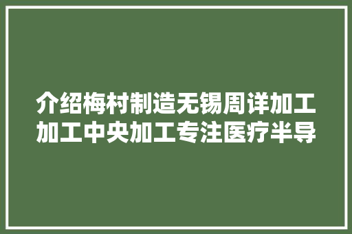介绍梅村制造无锡周详加工加工中央加工专注医疗半导体,这边风景独好。