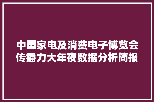 中国家电及消费电子博览会传播力大年夜数据分析简报：阅读量超三切切