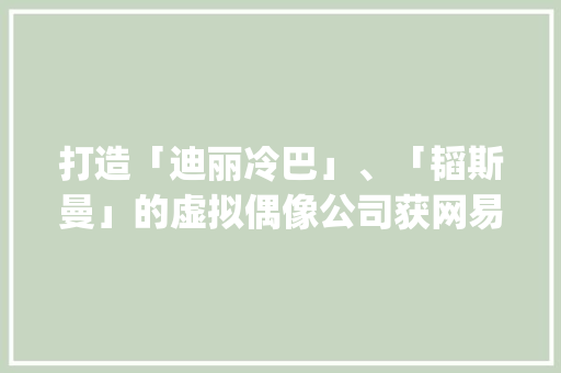 打造「迪丽冷巴」、「韬斯曼」的虚拟偶像公司获网易计策领投预调酒获喜茶投资 | IT桔子周报