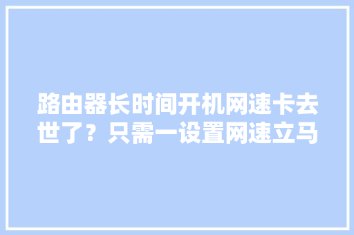 路由器长时间开机网速卡去世了？只需一设置网速立马变快,路由器哪个牌子最好信号最稳定。