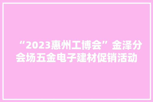 “2023惠州工博会”金泽分会场五金电子建材促销活动在小金口启动,惠州旅游攻略自由行攻略。