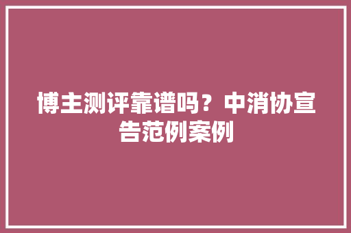 博主测评靠谱吗？中消协宣告范例案例