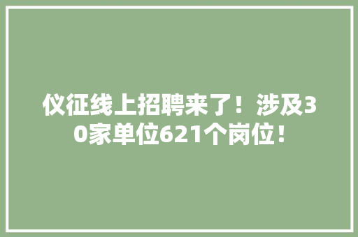 仪征线上招聘来了！涉及30家单位621个岗位！