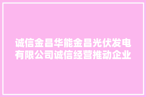 诚信金昌华能金昌光伏发电有限公司诚信经营推动企业高质量成长,金昌鱼嘌呤高吗。