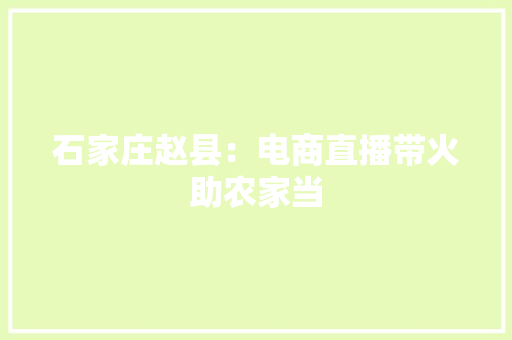 石家庄赵县：电商直播带火助农家当,石家庄市天气预报。