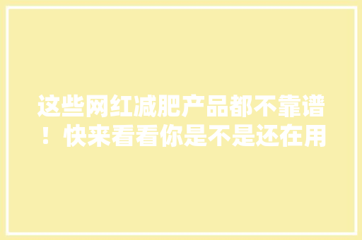这些网红减肥产品都不靠谱！快来看看你是不是还在用？