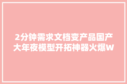 2分钟需求文档变产品国产大年夜模型开拓神器火爆WAIC