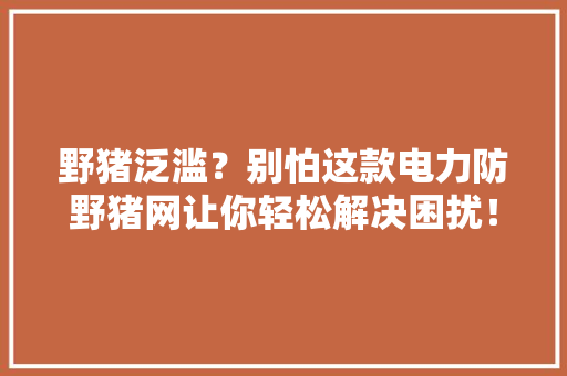 野猪泛滥？别怕这款电力防野猪网让你轻松解决困扰！,野猪是保护动物吗。