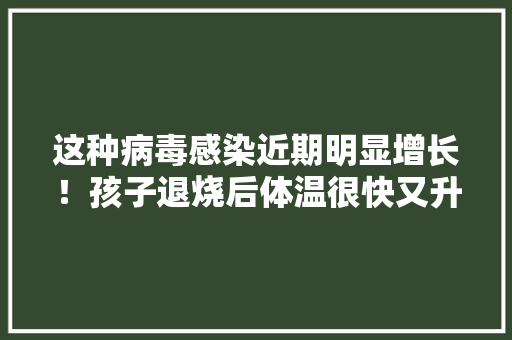 这种病毒感染近期明显增长！孩子退烧后体温很快又升高