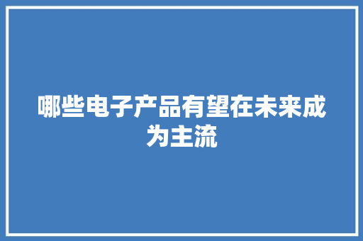 哪些电子产品有望在未来成为主流