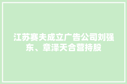 江苏赛夫成立广告公司刘强东、章泽天合营持股,品牌商标注册查询官网。