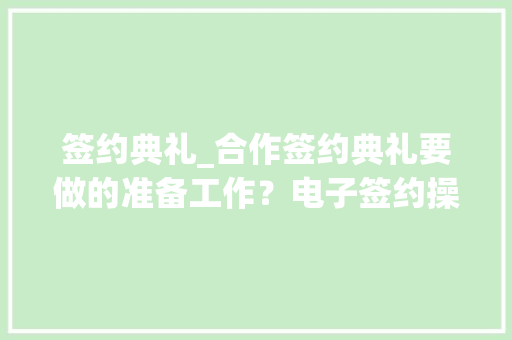 签约典礼_合作签约典礼要做的准备工作？电子签约操作步骤流程