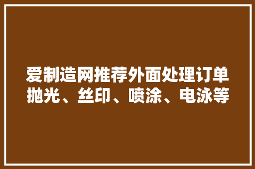 爱制造网推荐外面处理订单抛光、丝印、喷涂、电泳等加工订单